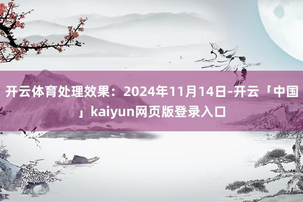 开云体育处理效果:2024年11月14日-开云「中国」kaiyun网页版登录入口