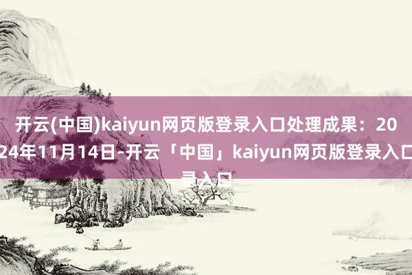 开云(中国)kaiyun网页版登录入口处理成果:2024年11月14日-开云「中国」kaiyun网页版登录入口