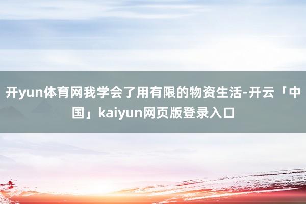 开yun体育网我学会了用有限的物资生活-开云「中国」kaiyun网页版登录入口