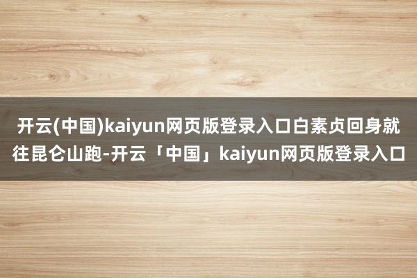 开云(中国)kaiyun网页版登录入口白素贞回身就往昆仑山跑-开云「中国」kaiyun网页版登录入口