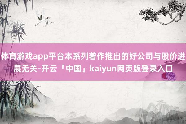 体育游戏app平台本系列著作推出的好公司与股价进展无关-开云「中国」kaiyun网页版登录入口