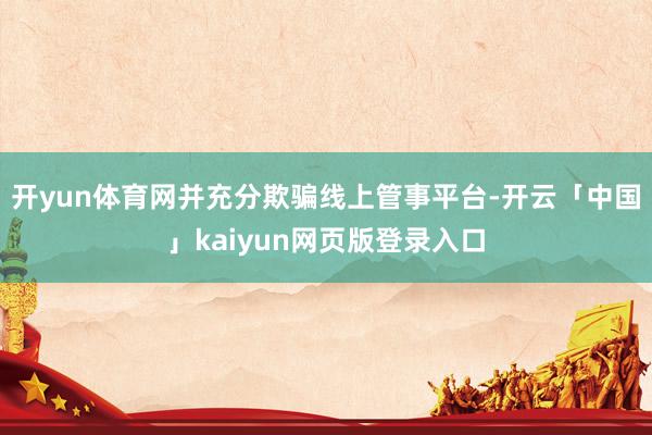开yun体育网并充分欺骗线上管事平台-开云「中国」kaiyun网页版登录入口