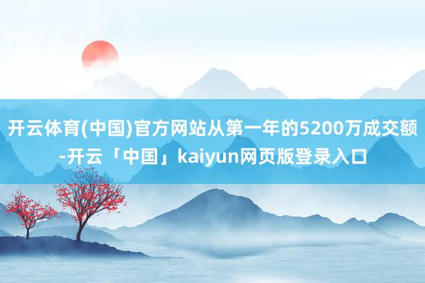 开云体育(中国)官方网站从第一年的5200万成交额-开云「中国」kaiyun网页版登录入口