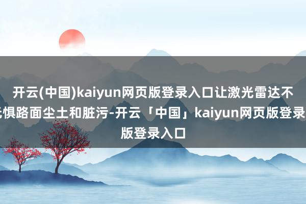 开云(中国)kaiyun网页版登录入口让激光雷达不错无惧路面尘土和脏污-开云「中国」kaiyun网页版登录入口