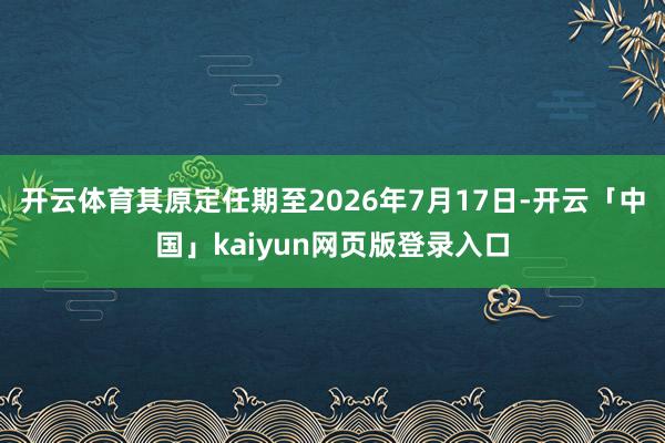 开云体育其原定任期至2026年7月17日-开云「中国」kaiyun网页版登录入口