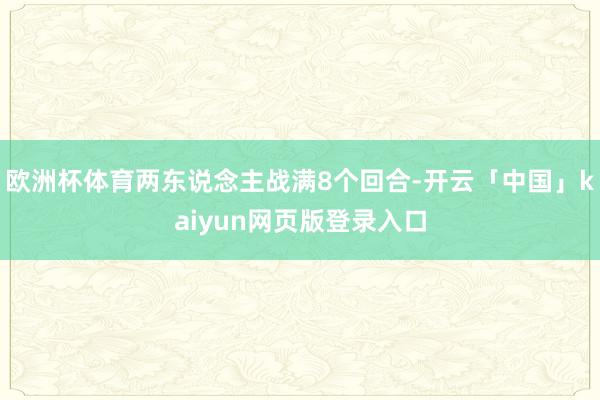 欧洲杯体育两东说念主战满8个回合-开云「中国」kaiyun网页版登录入口