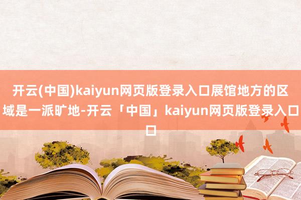 开云(中国)kaiyun网页版登录入口展馆地方的区域是一派旷地-开云「中国」kaiyun网页版登录入口