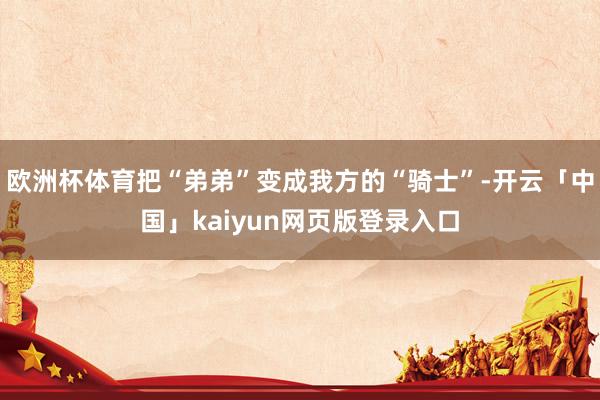 欧洲杯体育把“弟弟”变成我方的“骑士”-开云「中国」kaiyun网页版登录入口
