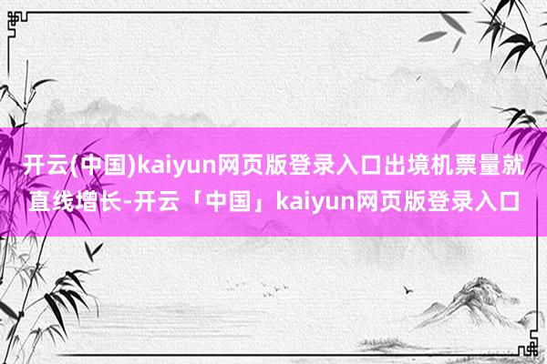 开云(中国)kaiyun网页版登录入口出境机票量就直线增长-开云「中国」kaiyun网页版登录入口