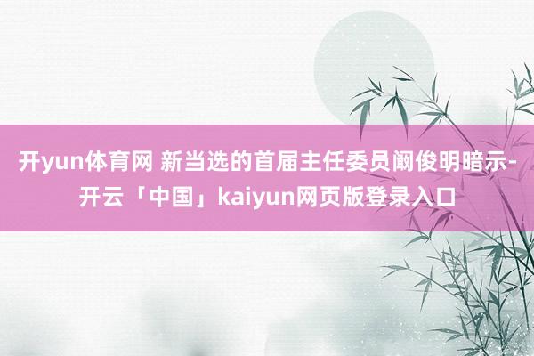 开yun体育网 新当选的首届主任委员阚俊明暗示-开云「中国」kaiyun网页版登录入口