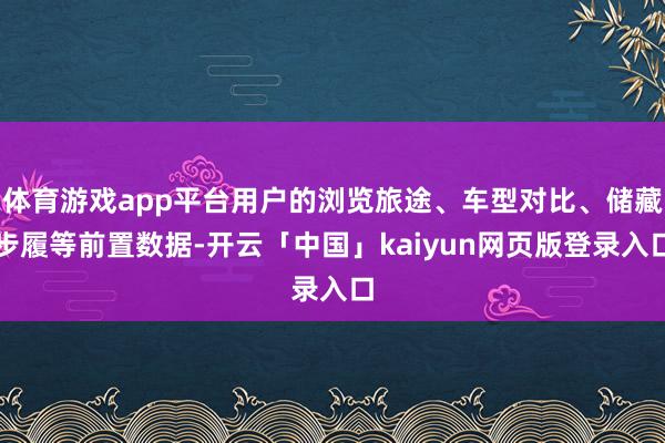 体育游戏app平台用户的浏览旅途、车型对比、储藏步履等前置数据-开云「中国」kaiyun网页版登录入口