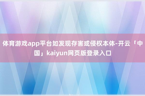体育游戏app平台如发现存害或侵权本体-开云「中国」kaiyun网页版登录入口