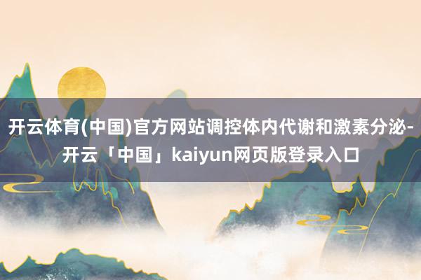 开云体育(中国)官方网站调控体内代谢和激素分泌-开云「中国」kaiyun网页版登录入口