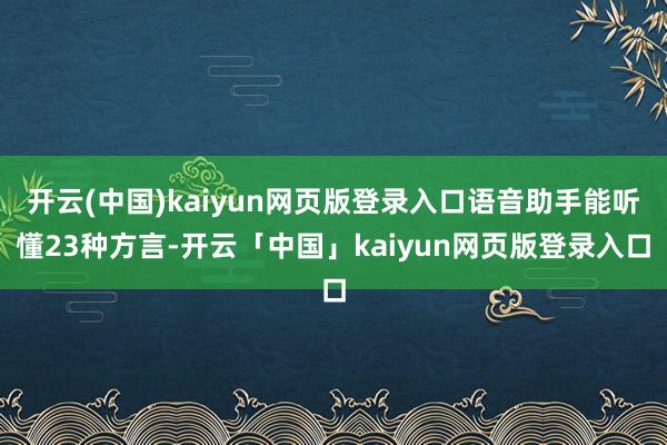 开云(中国)kaiyun网页版登录入口语音助手能听懂23种方言-开云「中国」kaiyun网页版登录入口