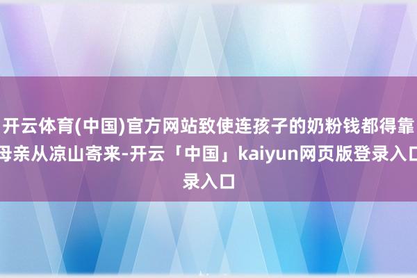 开云体育(中国)官方网站致使连孩子的奶粉钱都得靠母亲从凉山寄来-开云「中国」kaiyun网页版登录入口
