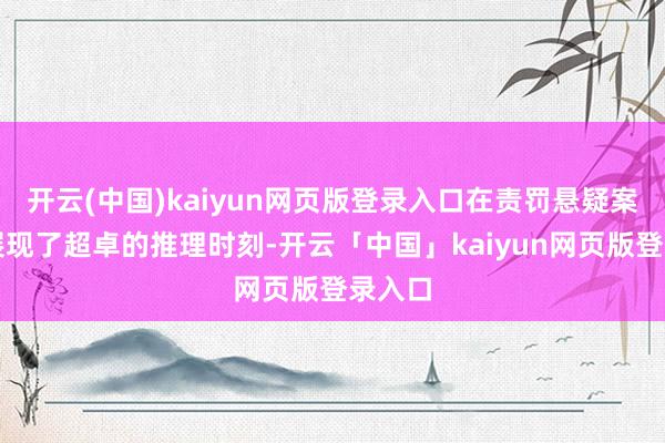 开云(中国)kaiyun网页版登录入口在责罚悬疑案件时展现了超卓的推理时刻-开云「中国」kaiyun网页版登录入口