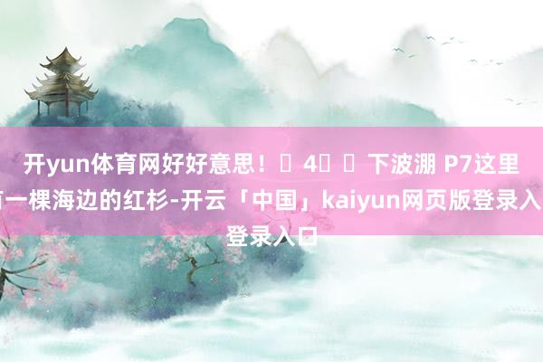 开yun体育网好好意思! 4️⃣下波淜 P7这里有一棵海边的红杉-开云「中国」kaiyun网页版登录入口