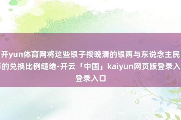 开yun体育网将这些银子按晚清的银两与东说念主民币的兑换比例缱绻-开云「中国」kaiyun网页版登录入口