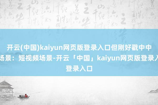 开云(中国)kaiyun网页版登录入口但刚好戳中中枢场景：短视频场景-开云「中国」kaiyun网页版登录入口