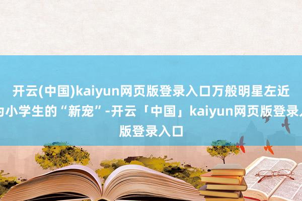 开云(中国)kaiyun网页版登录入口万般明星左近成为小学生的“新宠”-开云「中国」kaiyun网页版登录入口