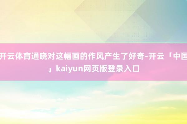 开云体育通晓对这幅画的作风产生了好奇-开云「中国」kaiyun网页版登录入口