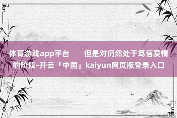 体育游戏app平台       但是对仍然处于笃信爱情的阶段-开云「中国」kaiyun网页版登录入口