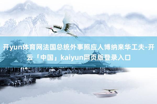 开yun体育网法国总统外事照应人博纳来华工夫-开云「中国」kaiyun网页版登录入口