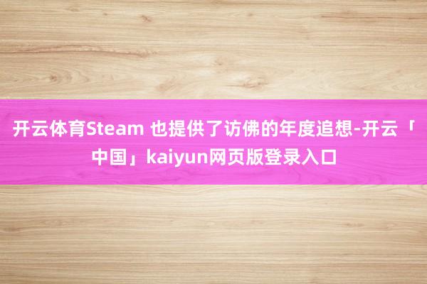 开云体育Steam 也提供了访佛的年度追想-开云「中国」kaiyun网页版登录入口