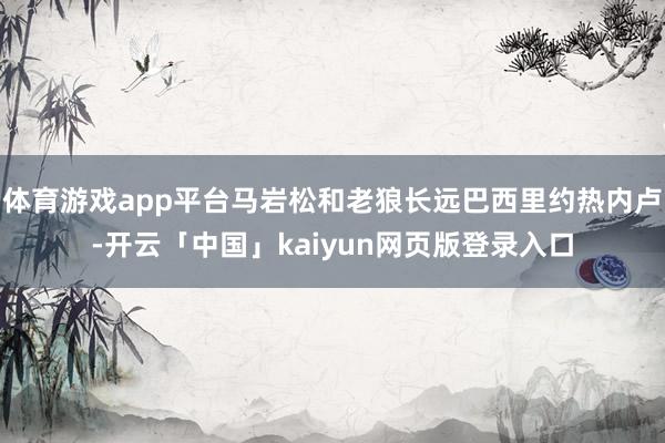 体育游戏app平台马岩松和老狼长远巴西里约热内卢-开云「中国」kaiyun网页版登录入口