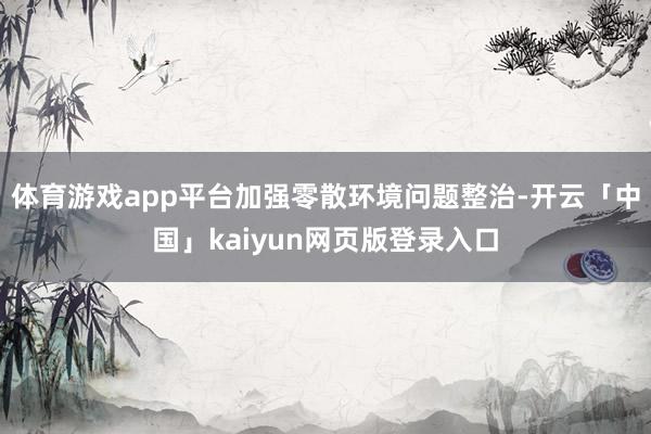 体育游戏app平台加强零散环境问题整治-开云「中国」kaiyun网页版登录入口