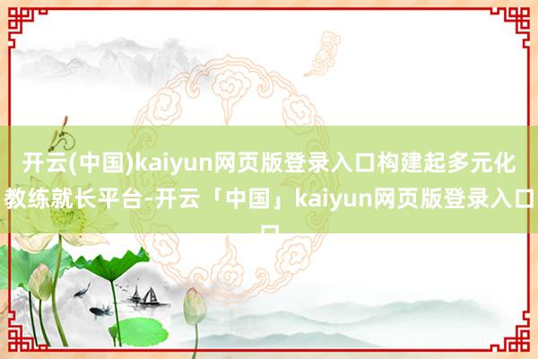 开云(中国)kaiyun网页版登录入口构建起多元化教练就长平台-开云「中国」kaiyun网页版登录入口