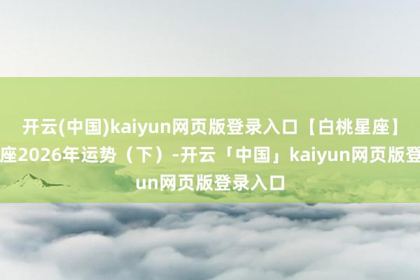 开云(中国)kaiyun网页版登录入口【白桃星座】十二星座2026年运势（下）-开云「中国」kaiyun网页版登录入口