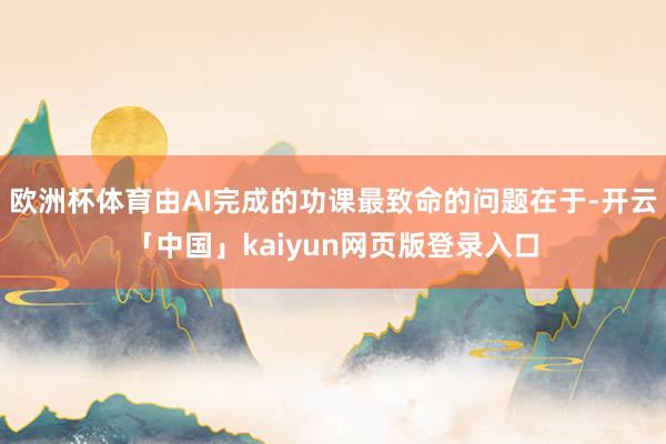 欧洲杯体育由AI完成的功课最致命的问题在于-开云「中国」kaiyun网页版登录入口