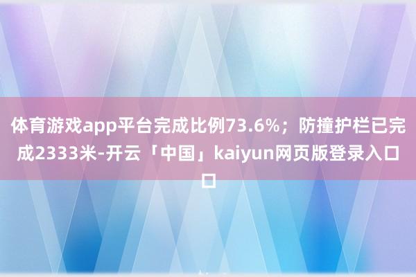 体育游戏app平台完成比例73.6%；防撞护栏已完成2333米-开云「中国」kaiyun网页版登录入口
