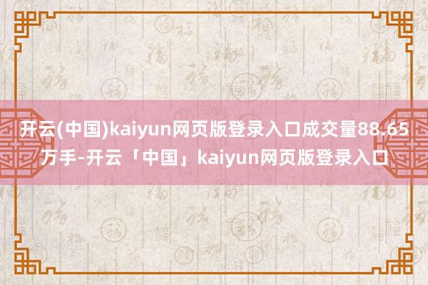 开云(中国)kaiyun网页版登录入口成交量88.65万手-开云「中国」kaiyun网页版登录入口