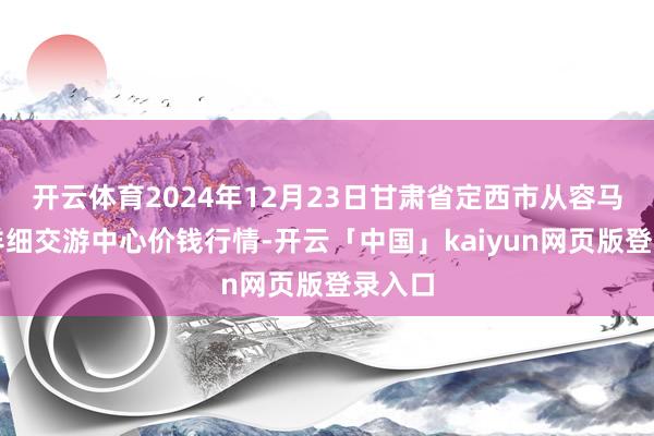 开云体育2024年12月23日甘肃省定西市从容马铃薯详细交游中心价钱行情-开云「中国」kaiyun网页版登录入口