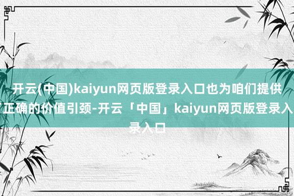 开云(中国)kaiyun网页版登录入口也为咱们提供了正确的价值引颈-开云「中国」kaiyun网页版登录入口