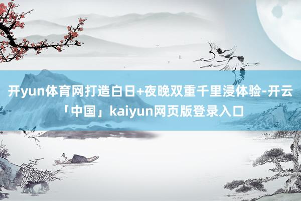 开yun体育网打造白日+夜晚双重千里浸体验-开云「中国」kaiyun网页版登录入口