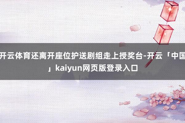 开云体育还离开座位护送剧组走上授奖台-开云「中国」kaiyun网页版登录入口
