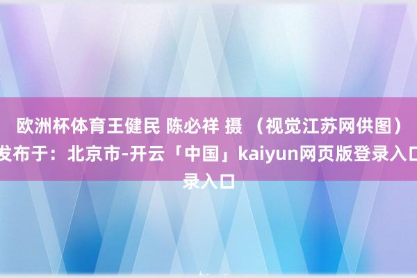 欧洲杯体育王健民 陈必祥 摄 （视觉江苏网供图）发布于：北京市-开云「中国」kaiyun网页版登录入口