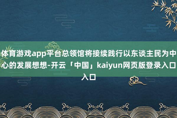体育游戏app平台总领馆将接续践行以东谈主民为中心的发展想想-开云「中国」kaiyun网页版登录入口