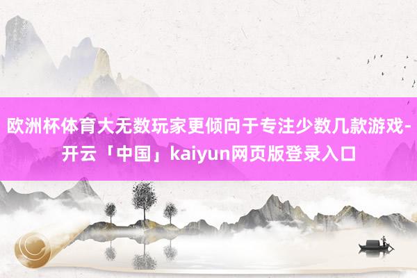 欧洲杯体育大无数玩家更倾向于专注少数几款游戏-开云「中国」kaiyun网页版登录入口