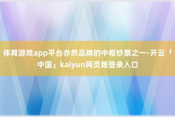 体育游戏app平台亦然品牌的中枢钞票之一-开云「中国」kaiyun网页版登录入口