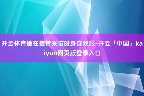 开云体育她在接管采访时身穿戏服-开云「中国」kaiyun网页版登录入口