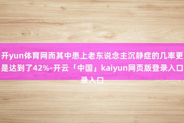 开yun体育网而其中患上老东说念主沉静症的几率更是达到了42%-开云「中国」kaiyun网页版登录入口