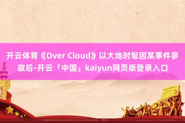 开云体育《Over Cloud》以大地时髦因某事件寥寂后-开云「中国」kaiyun网页版登录入口