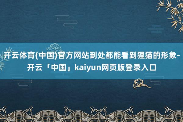 开云体育(中国)官方网站到处都能看到狸猫的形象-开云「中国」kaiyun网页版登录入口