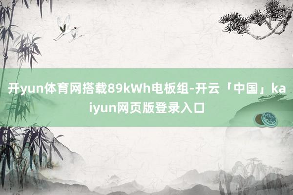 开yun体育网搭载89kWh电板组-开云「中国」kaiyun网页版登录入口
