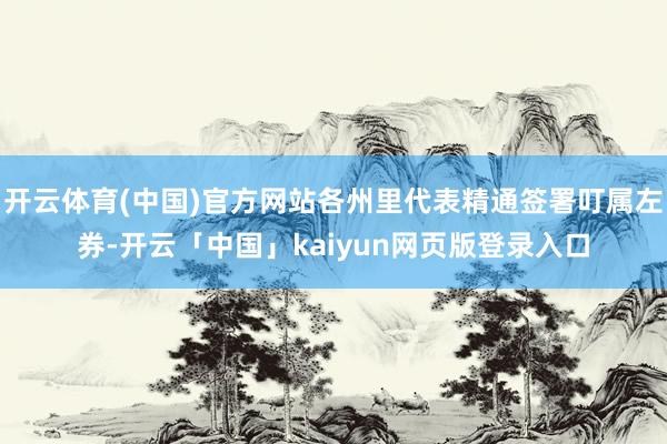 开云体育(中国)官方网站各州里代表精通签署叮属左券-开云「中国」kaiyun网页版登录入口