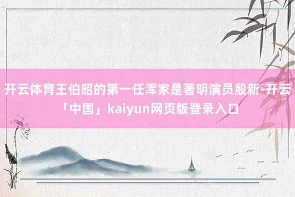 开云体育王伯昭的第一任浑家是著明演员殷新-开云「中国」kaiyun网页版登录入口